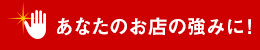 あなたのお店の強みに！